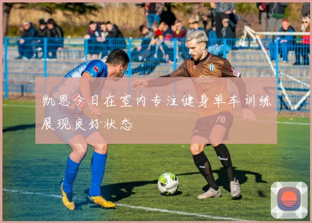 凯恩今日在室内专注健身单车训练展现良好状态