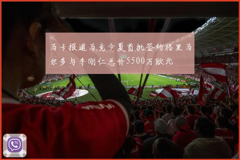 马卡报道马竞今夏首批签约格里马尔多与李刚仁总价5500万欧元