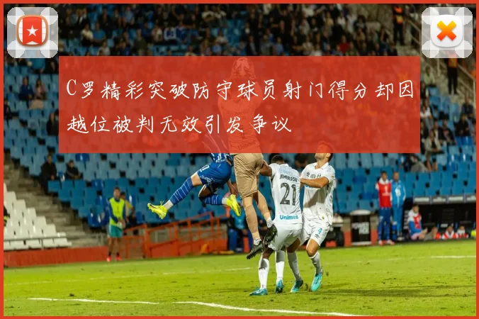 C罗精彩突破防守球员射门得分却因越位被判无效引发争议