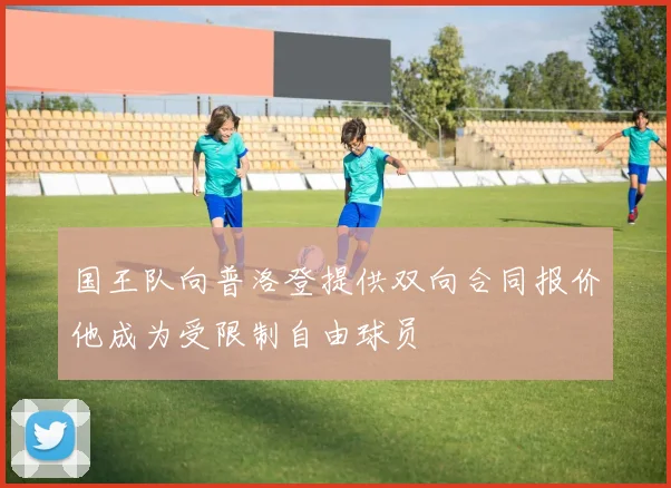 国王队向普洛登提供双向合同报价他成为受限制自由球员