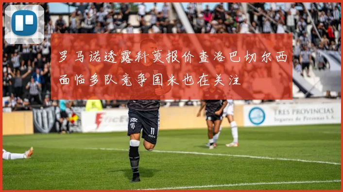 罗马诺透露科莫报价查洛巴切尔西面临多队竞争国米也在关注