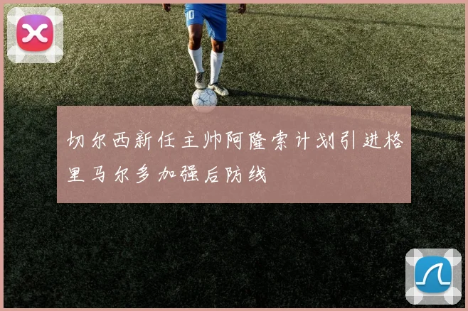 切尔西新任主帅阿隆索计划引进格里马尔多加强后防线