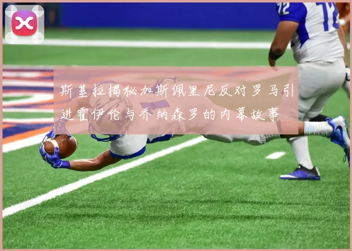 斯基拉揭秘加斯佩里尼反对罗马引进霍伊伦与乔纳森罗的内幕故事