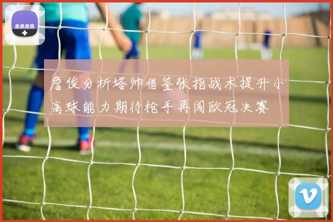 詹俊分析塔帅借鉴张指战术提升小高球能力期待枪手再闯欧冠决赛