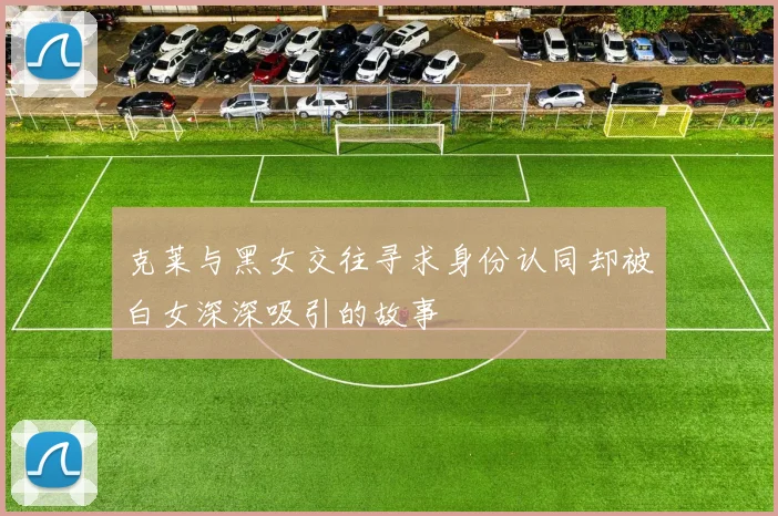 克莱与黑女交往寻求身份认同却被白女深深吸引的故事