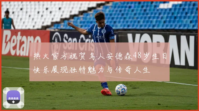 热火官方祝贺鸟人安德森48岁生日快乐展现独特魅力与传奇人生