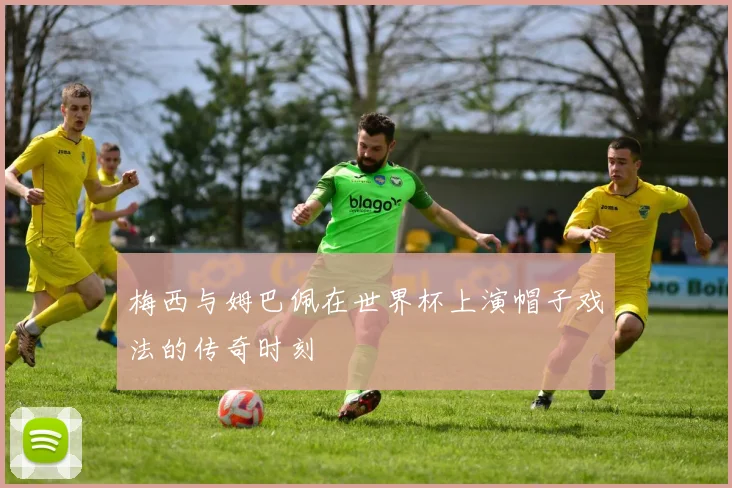 梅西与姆巴佩在世界杯上演帽子戏法的传奇时刻