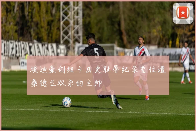 埃迪豪创纽卡历史耻辱纪录首位遭桑德兰双杀的主帅