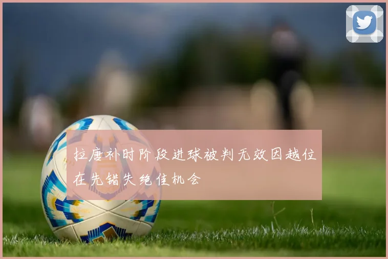 拉唐补时阶段进球被判无效因越位在先错失绝佳机会
