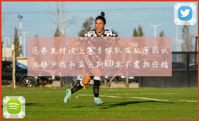 范弗里特谈上赛季球队混乱原因认为缺少我和亚当斯KD本不需担任精神领袖