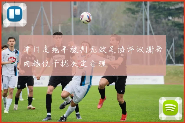 津门虎绝平被判无效足协评议谢蒂内越位干扰决定合理