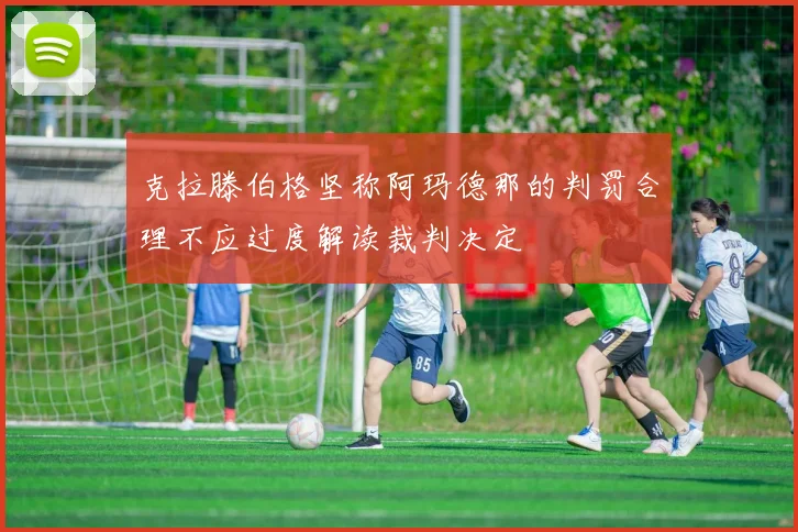 克拉滕伯格坚称阿玛德那的判罚合理不应过度解读裁判决定