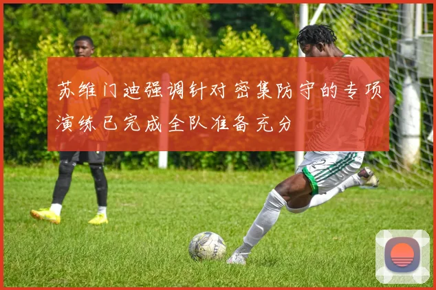 苏维门迪强调针对密集防守的专项演练已完成全队准备充分