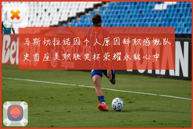 马斯切拉诺因个人原因辞职感慨队史首座美职联奖杯荣耀永铭心中