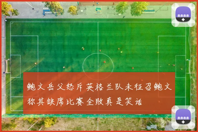 鲍文岳父怒斥英格兰队未征召鲍文称其缺席比赛全败真是笑话