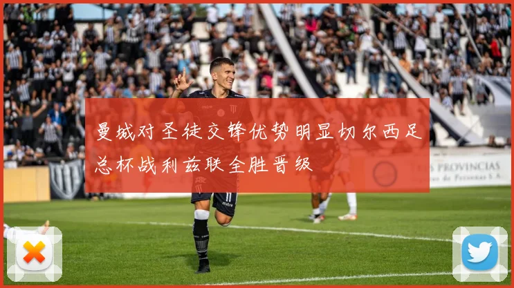 曼城对圣徒交锋优势明显切尔西足总杯战利兹联全胜晋级