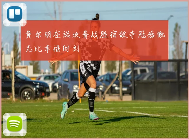 费尔明在诺坎普战胜宿敌夺冠感慨无比幸福时刻