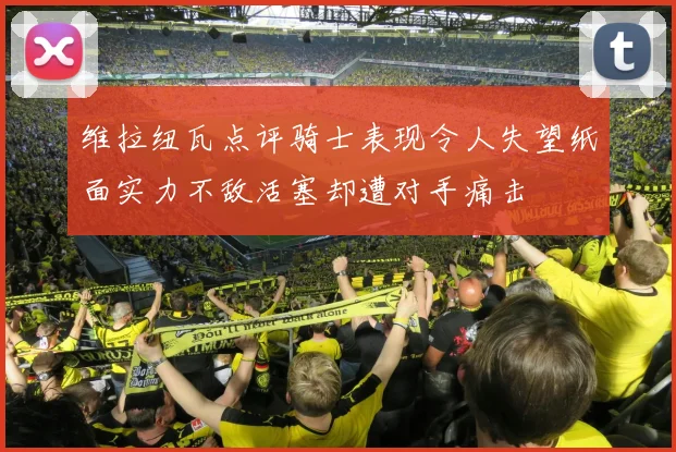 维拉纽瓦点评骑士表现令人失望纸面实力不敌活塞却遭对手痛击