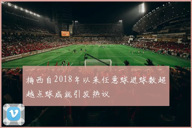 梅西自2018年以来任意球进球数超越点球成就引发热议