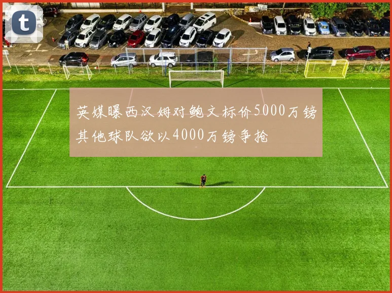英媒曝西汉姆对鲍文标价5000万镑其他球队欲以4000万镑争抢