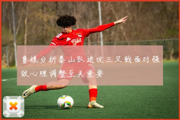 鲁媒分析泰山队进攻三叉戟面对强敌心理调整至关重要