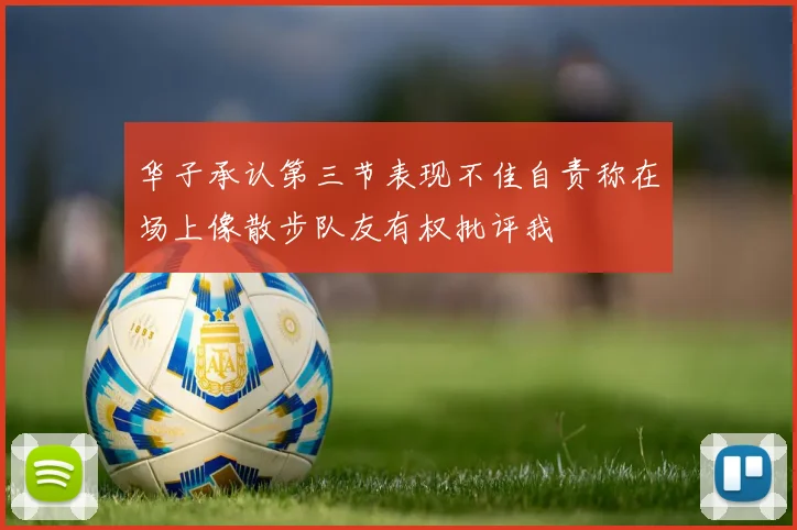 华子承认第三节表现不佳自责称在场上像散步队友有权批评我