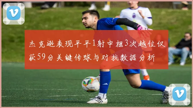 杰克逊表现平平1射中框3次越位仅获59分关键传球与对抗数据分析