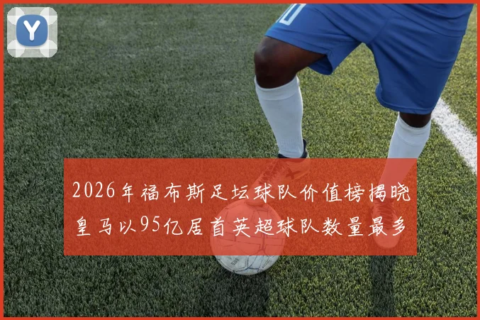 2026年福布斯足坛球队价值榜揭晓皇马以95亿居首英超球队数量最多