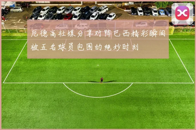 厄德高社媒分享对阵巴西精彩瞬间被五名球员包围的绝妙时刻
