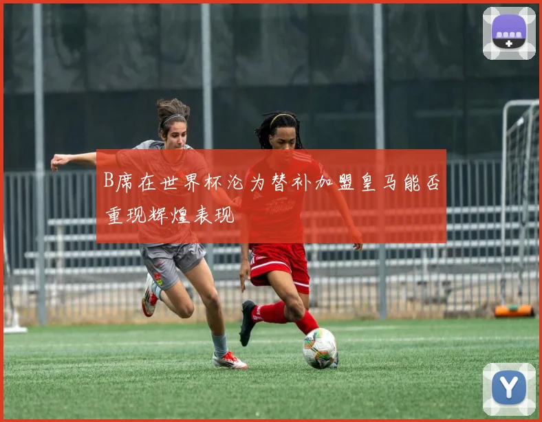 B席在世界杯沦为替补加盟皇马能否重现辉煌表现