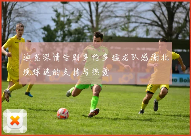 迪克深情告别多伦多猛龙队感谢北境球迷的支持与热爱