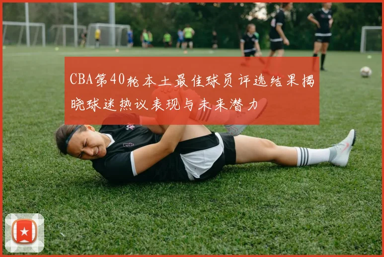 CBA第40轮本土最佳球员评选结果揭晓球迷热议表现与未来潜力