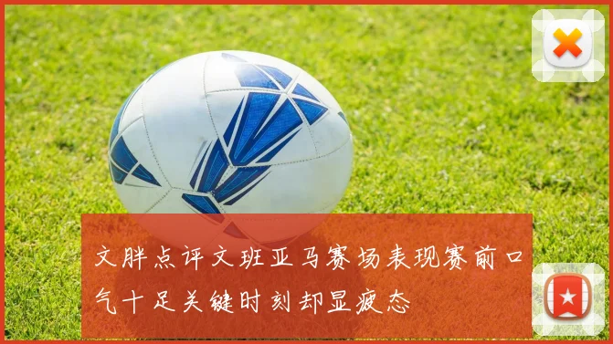 文胖点评文班亚马赛场表现赛前口气十足关键时刻却显疲态