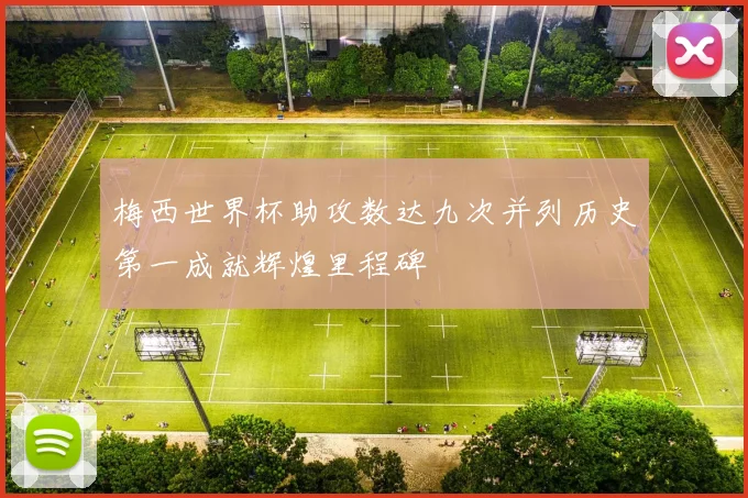梅西世界杯助攻数达九次并列历史第一成就辉煌里程碑