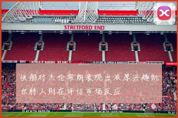 快船对杰伦布朗表现出浓厚兴趣凯尔特人则在评估市场反应
