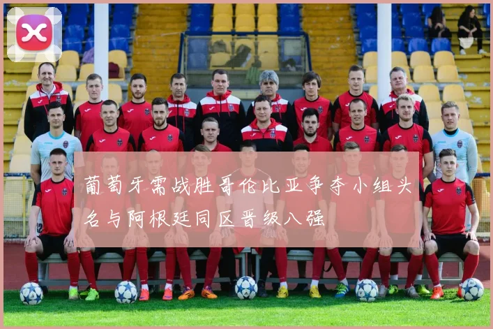葡萄牙需战胜哥伦比亚争夺小组头名与阿根廷同区晋级八强