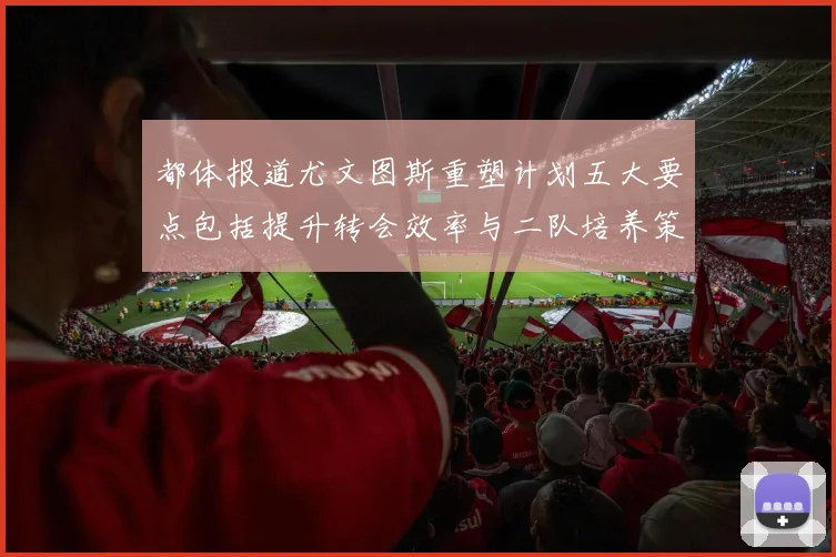 都体报道尤文图斯重塑计划五大要点包括提升转会效率与二队培养策略