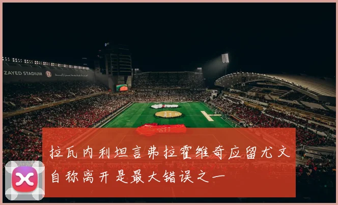 拉瓦内利坦言弗拉霍维奇应留尤文自称离开是最大错误之一