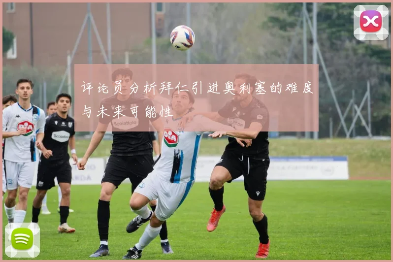 评论员分析拜仁引进奥利塞的难度与未来可能性